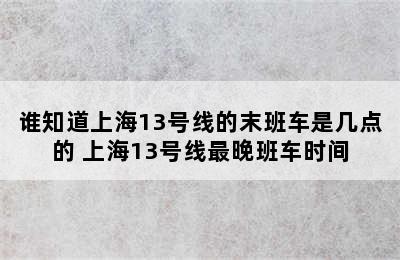 谁知道上海13号线的末班车是几点的 上海13号线最晚班车时间